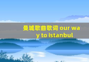 曼城歌曲歌词 our way to istanbul